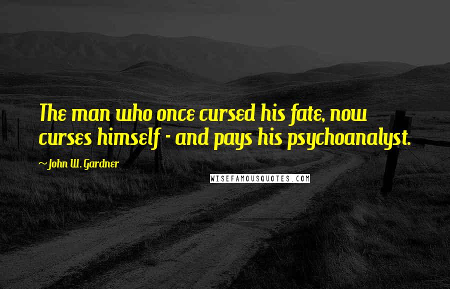 John W. Gardner Quotes: The man who once cursed his fate, now curses himself - and pays his psychoanalyst.