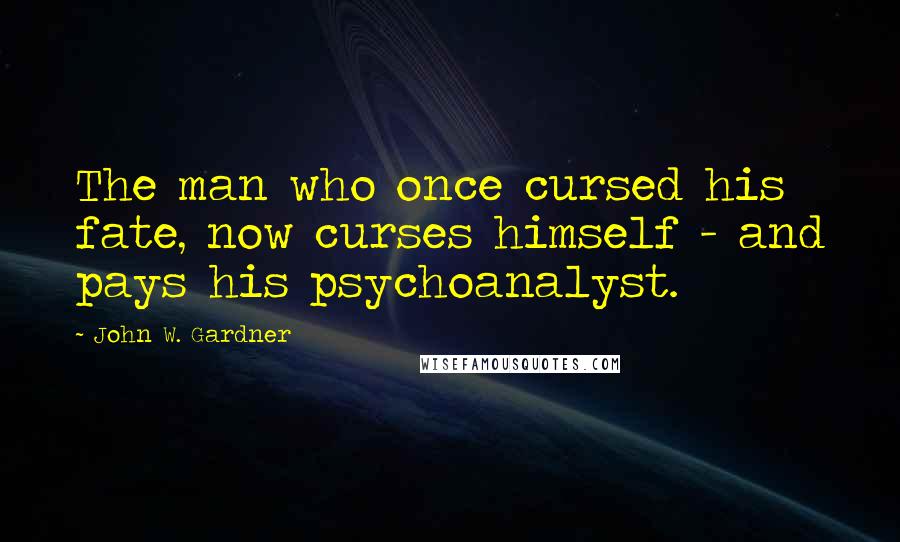 John W. Gardner Quotes: The man who once cursed his fate, now curses himself - and pays his psychoanalyst.