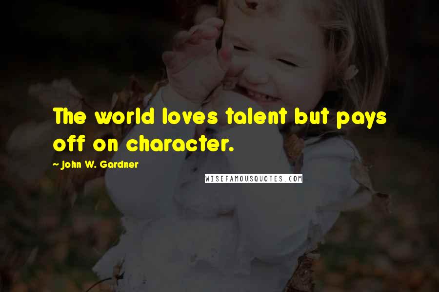 John W. Gardner Quotes: The world loves talent but pays off on character.