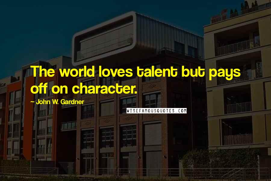 John W. Gardner Quotes: The world loves talent but pays off on character.