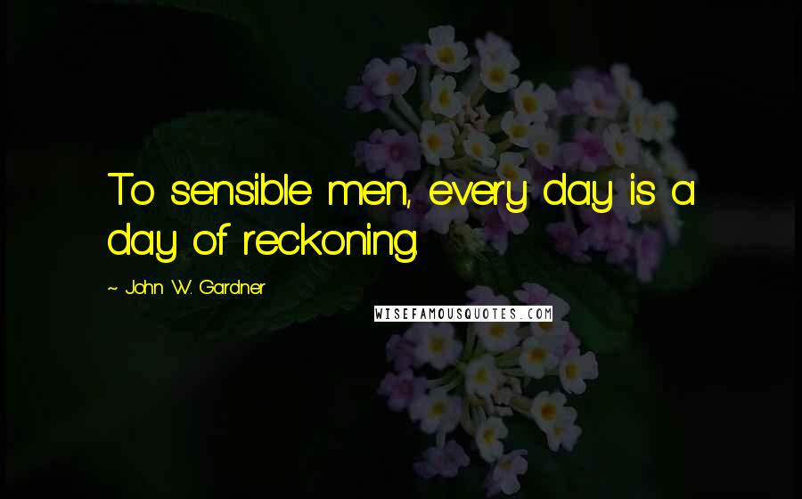 John W. Gardner Quotes: To sensible men, every day is a day of reckoning.