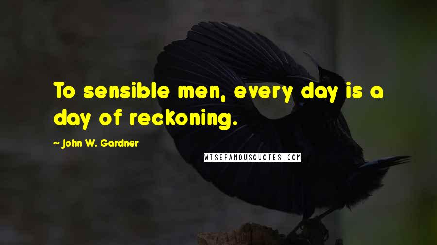 John W. Gardner Quotes: To sensible men, every day is a day of reckoning.