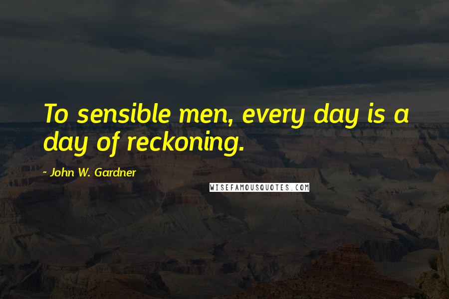 John W. Gardner Quotes: To sensible men, every day is a day of reckoning.