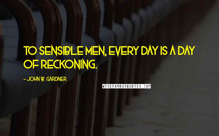 John W. Gardner Quotes: To sensible men, every day is a day of reckoning.