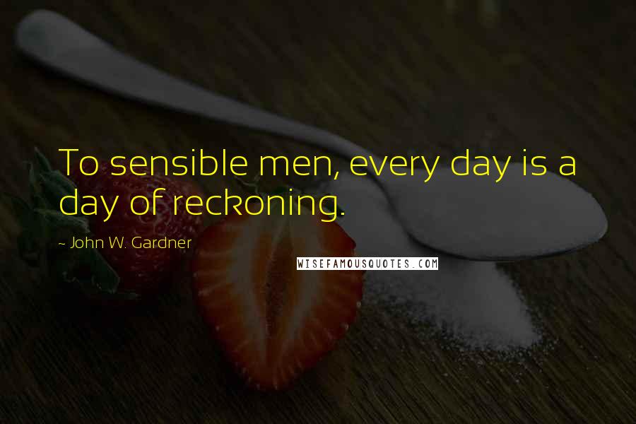 John W. Gardner Quotes: To sensible men, every day is a day of reckoning.