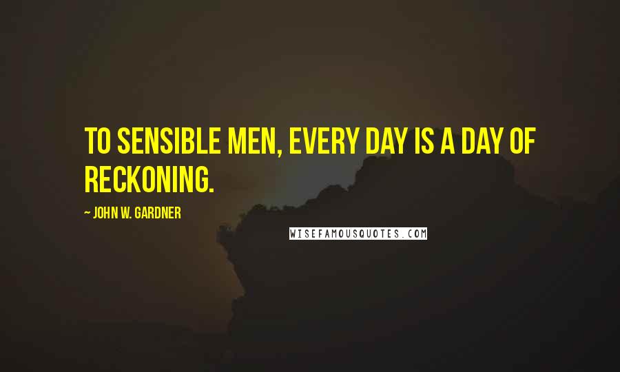 John W. Gardner Quotes: To sensible men, every day is a day of reckoning.