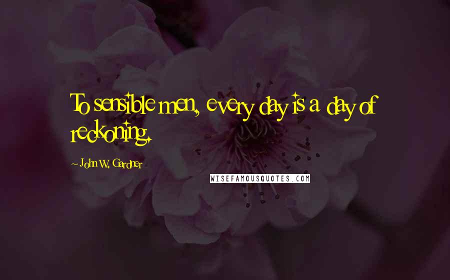 John W. Gardner Quotes: To sensible men, every day is a day of reckoning.