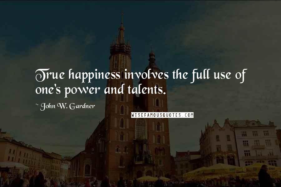 John W. Gardner Quotes: True happiness involves the full use of one's power and talents.