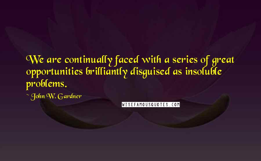 John W. Gardner Quotes: We are continually faced with a series of great opportunities brilliantly disguised as insoluble problems.