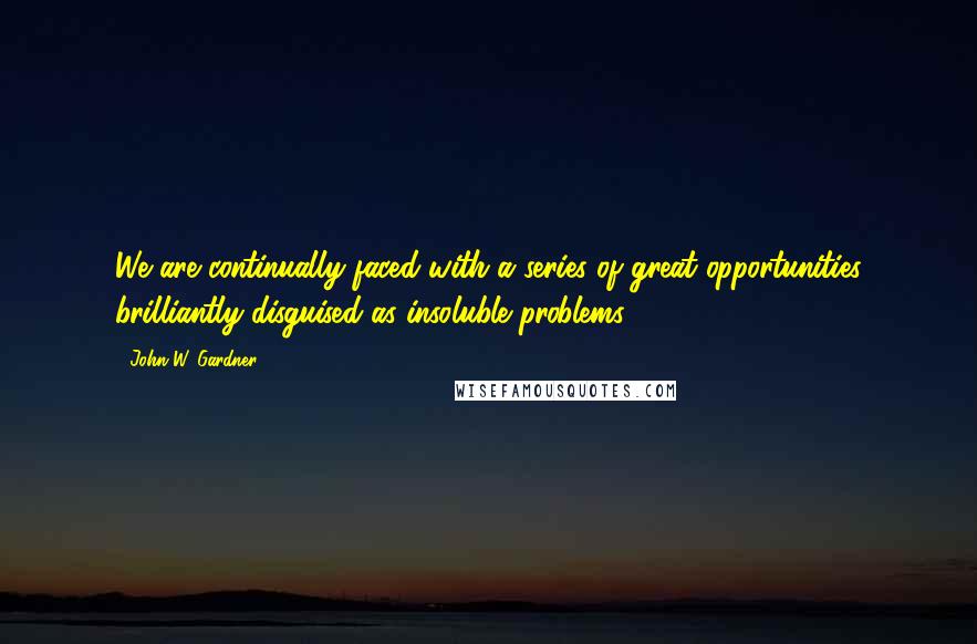 John W. Gardner Quotes: We are continually faced with a series of great opportunities brilliantly disguised as insoluble problems.