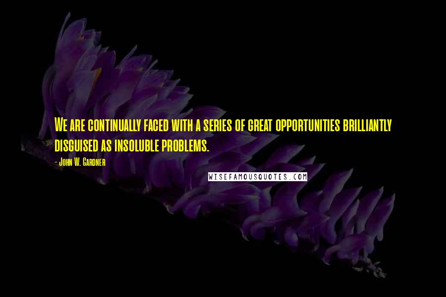 John W. Gardner Quotes: We are continually faced with a series of great opportunities brilliantly disguised as insoluble problems.