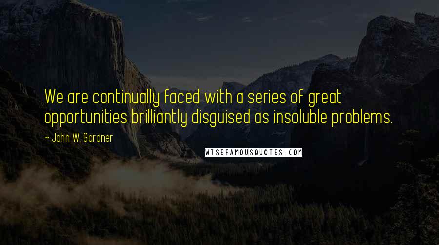 John W. Gardner Quotes: We are continually faced with a series of great opportunities brilliantly disguised as insoluble problems.