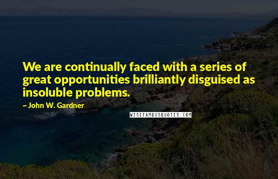 John W. Gardner Quotes: We are continually faced with a series of great opportunities brilliantly disguised as insoluble problems.