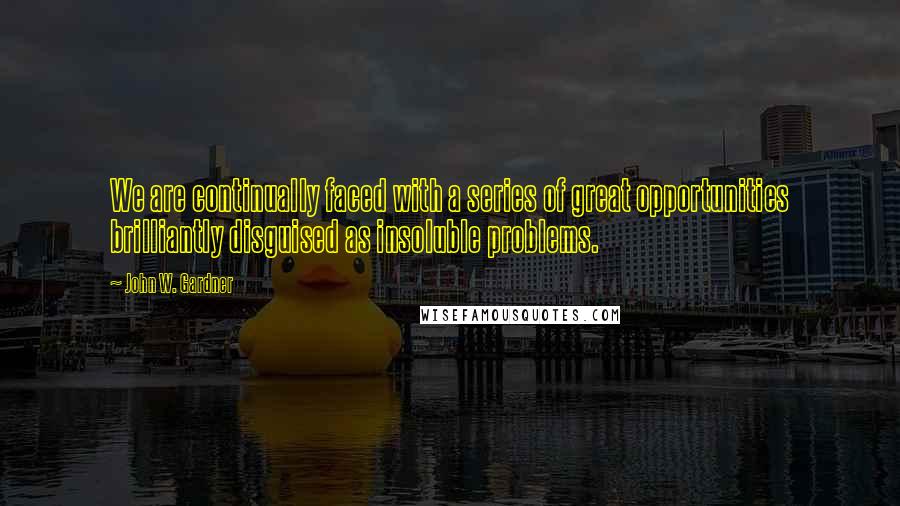 John W. Gardner Quotes: We are continually faced with a series of great opportunities brilliantly disguised as insoluble problems.