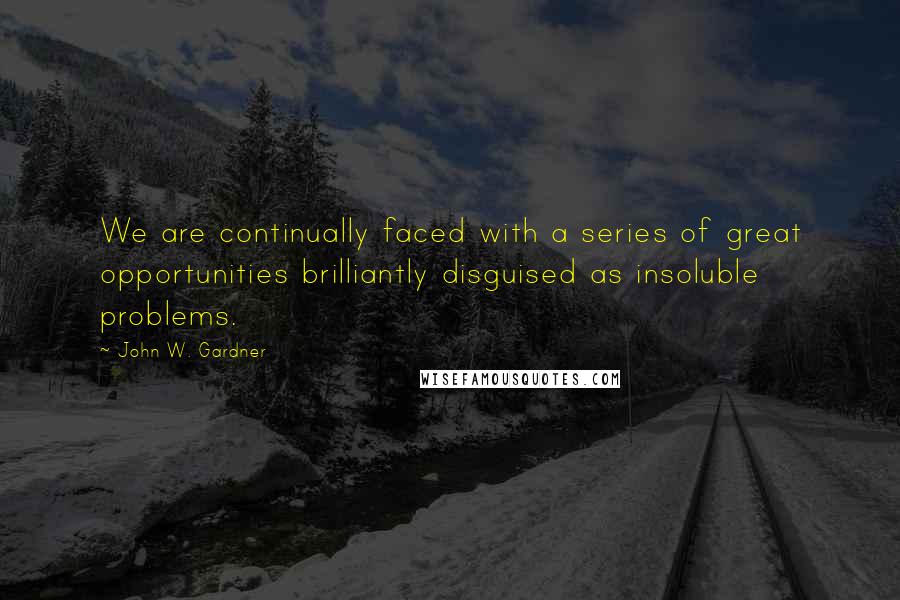 John W. Gardner Quotes: We are continually faced with a series of great opportunities brilliantly disguised as insoluble problems.