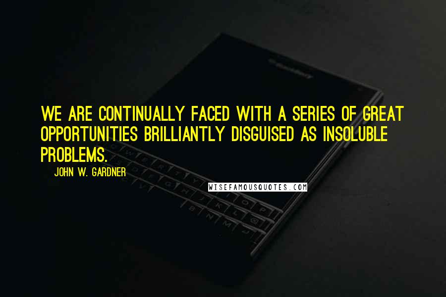 John W. Gardner Quotes: We are continually faced with a series of great opportunities brilliantly disguised as insoluble problems.