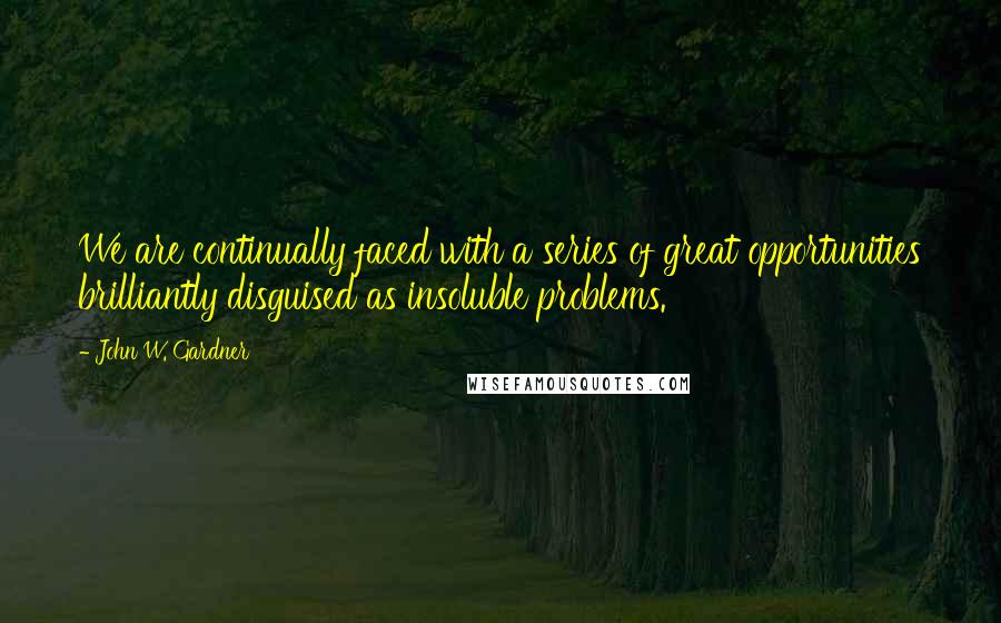 John W. Gardner Quotes: We are continually faced with a series of great opportunities brilliantly disguised as insoluble problems.