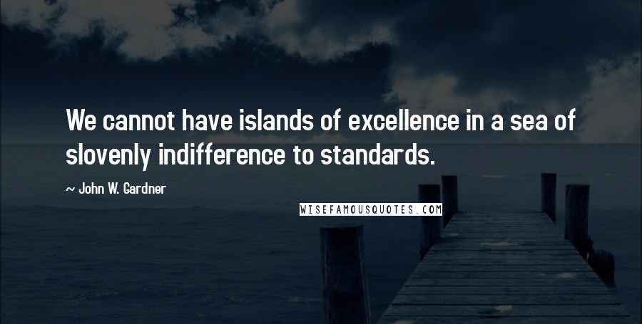 John W. Gardner Quotes: We cannot have islands of excellence in a sea of slovenly indifference to standards.