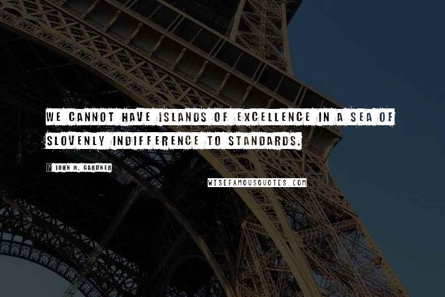 John W. Gardner Quotes: We cannot have islands of excellence in a sea of slovenly indifference to standards.