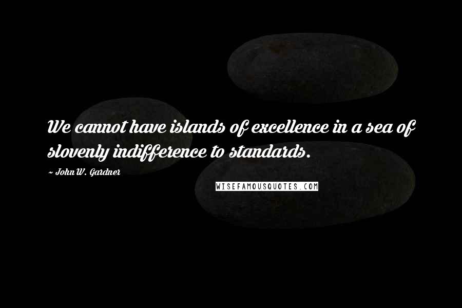 John W. Gardner Quotes: We cannot have islands of excellence in a sea of slovenly indifference to standards.