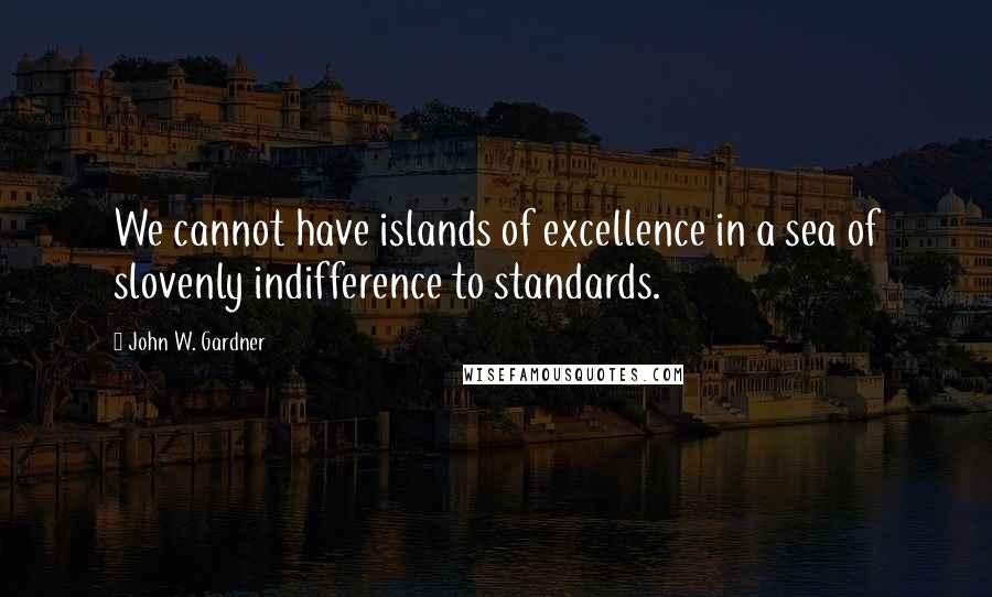 John W. Gardner Quotes: We cannot have islands of excellence in a sea of slovenly indifference to standards.