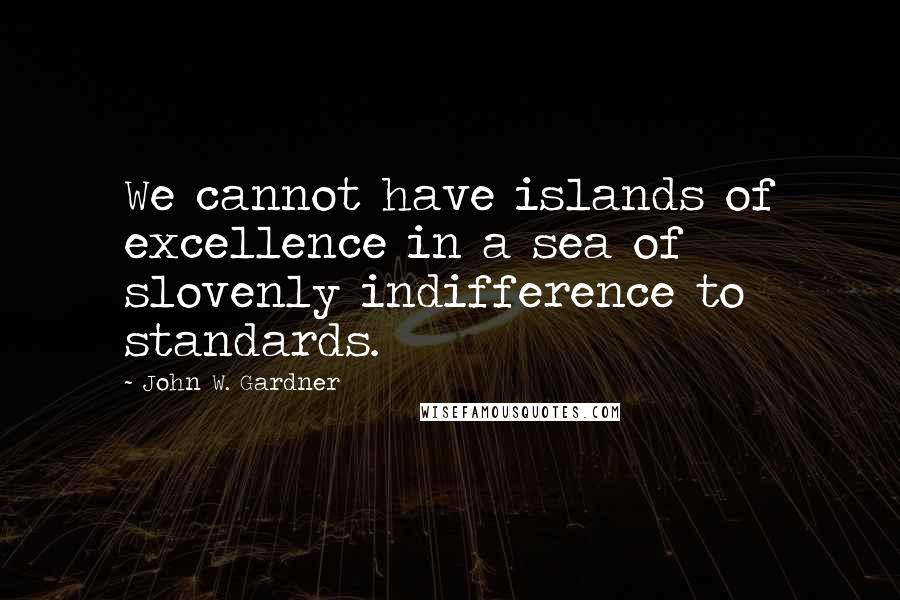 John W. Gardner Quotes: We cannot have islands of excellence in a sea of slovenly indifference to standards.