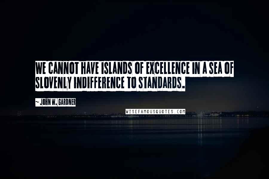 John W. Gardner Quotes: We cannot have islands of excellence in a sea of slovenly indifference to standards.