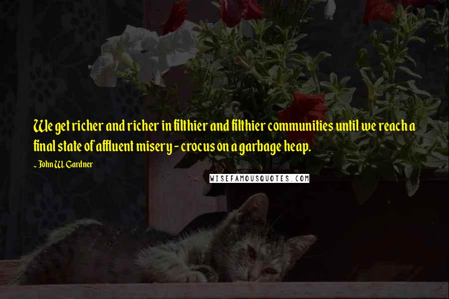 John W. Gardner Quotes: We get richer and richer in filthier and filthier communities until we reach a final state of affluent misery - crocus on a garbage heap.