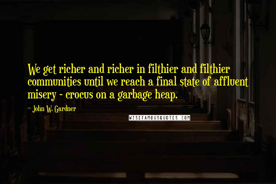 John W. Gardner Quotes: We get richer and richer in filthier and filthier communities until we reach a final state of affluent misery - crocus on a garbage heap.