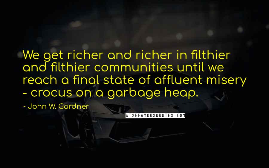 John W. Gardner Quotes: We get richer and richer in filthier and filthier communities until we reach a final state of affluent misery - crocus on a garbage heap.
