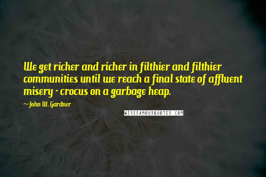 John W. Gardner Quotes: We get richer and richer in filthier and filthier communities until we reach a final state of affluent misery - crocus on a garbage heap.