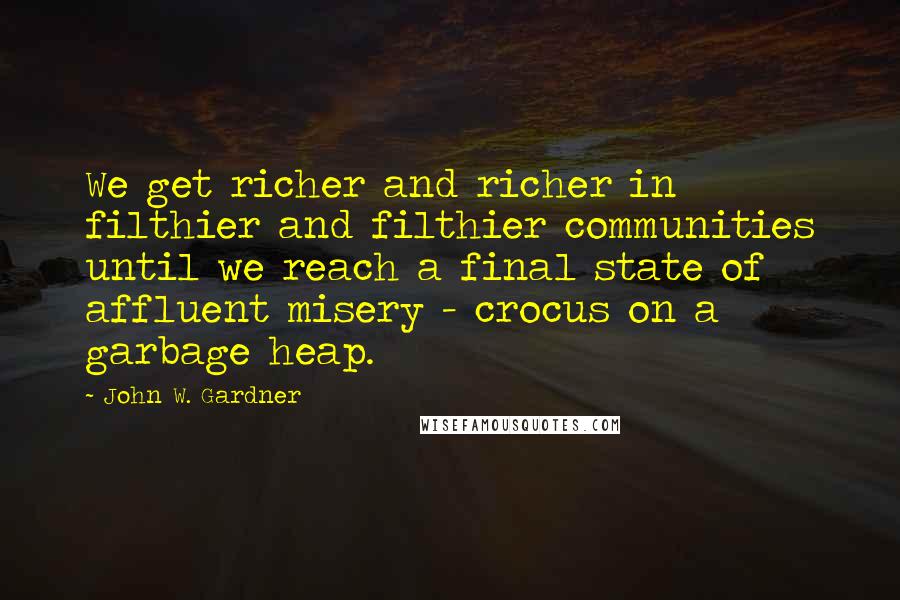 John W. Gardner Quotes: We get richer and richer in filthier and filthier communities until we reach a final state of affluent misery - crocus on a garbage heap.