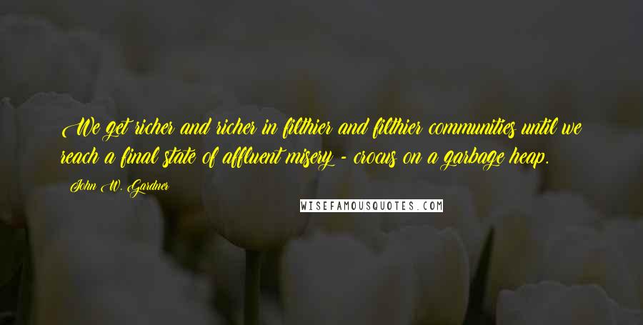 John W. Gardner Quotes: We get richer and richer in filthier and filthier communities until we reach a final state of affluent misery - crocus on a garbage heap.