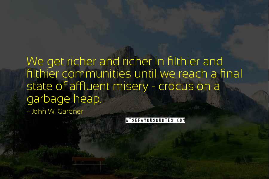 John W. Gardner Quotes: We get richer and richer in filthier and filthier communities until we reach a final state of affluent misery - crocus on a garbage heap.