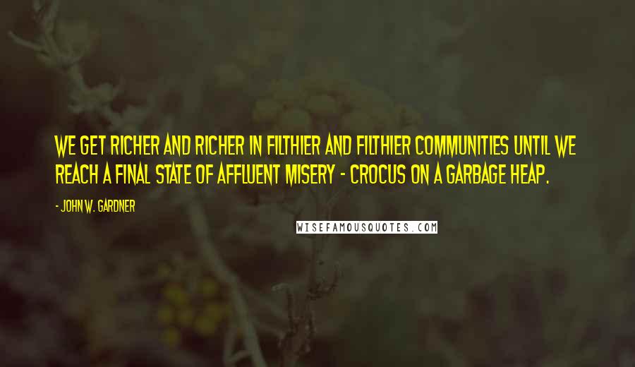 John W. Gardner Quotes: We get richer and richer in filthier and filthier communities until we reach a final state of affluent misery - crocus on a garbage heap.