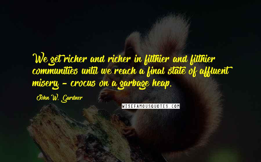 John W. Gardner Quotes: We get richer and richer in filthier and filthier communities until we reach a final state of affluent misery - crocus on a garbage heap.