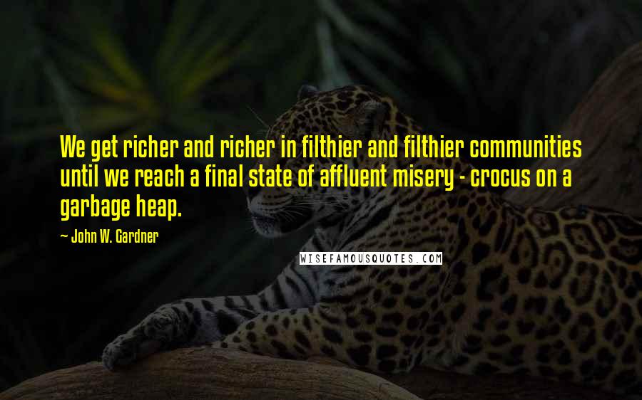 John W. Gardner Quotes: We get richer and richer in filthier and filthier communities until we reach a final state of affluent misery - crocus on a garbage heap.