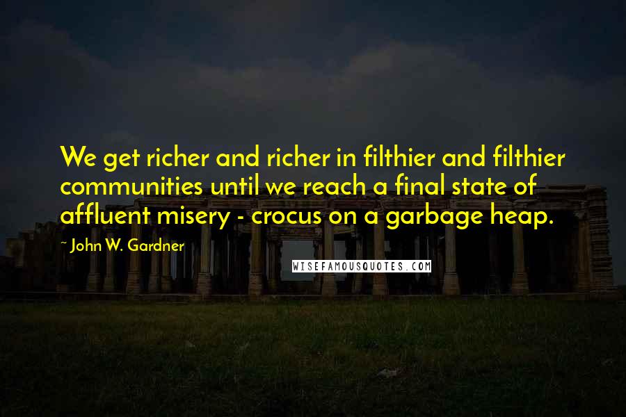 John W. Gardner Quotes: We get richer and richer in filthier and filthier communities until we reach a final state of affluent misery - crocus on a garbage heap.