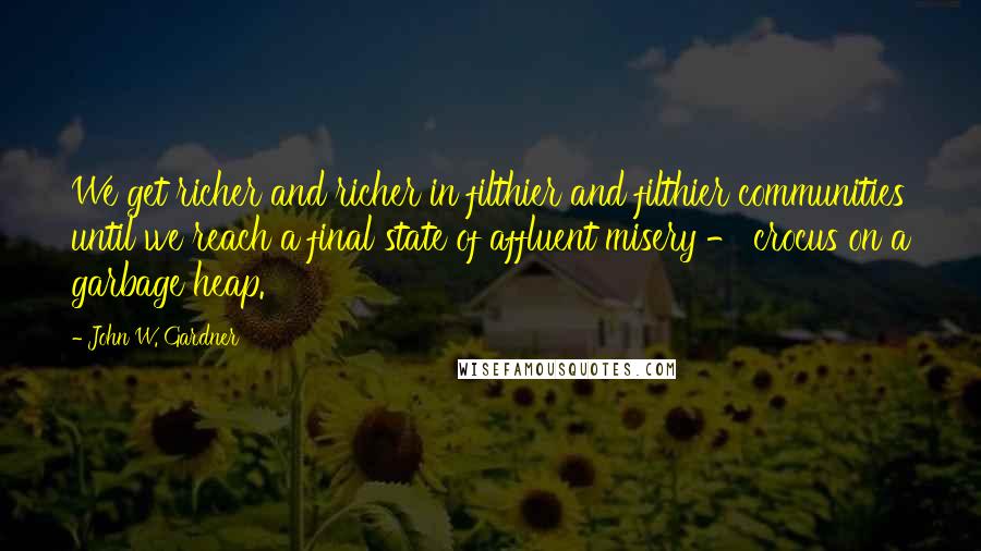 John W. Gardner Quotes: We get richer and richer in filthier and filthier communities until we reach a final state of affluent misery - crocus on a garbage heap.