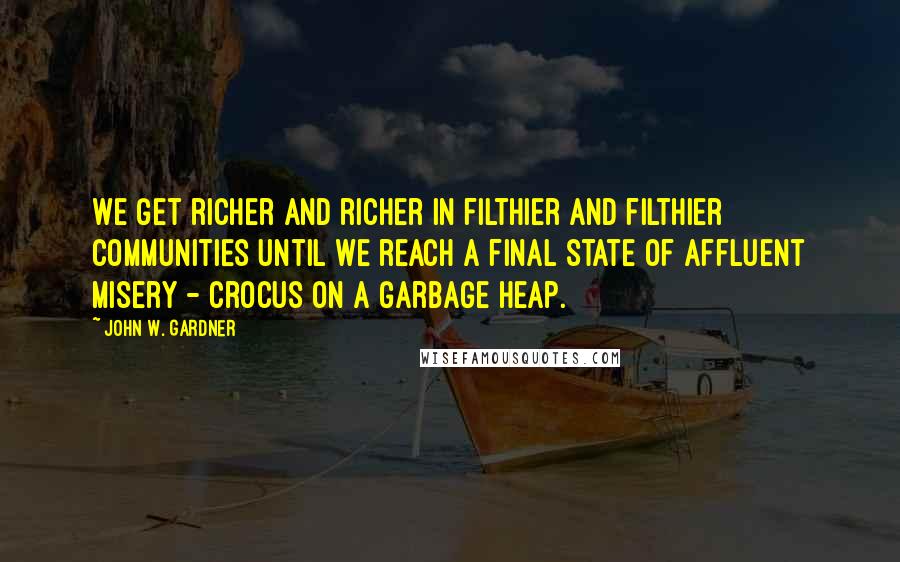 John W. Gardner Quotes: We get richer and richer in filthier and filthier communities until we reach a final state of affluent misery - crocus on a garbage heap.