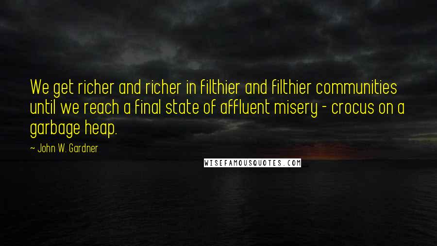 John W. Gardner Quotes: We get richer and richer in filthier and filthier communities until we reach a final state of affluent misery - crocus on a garbage heap.