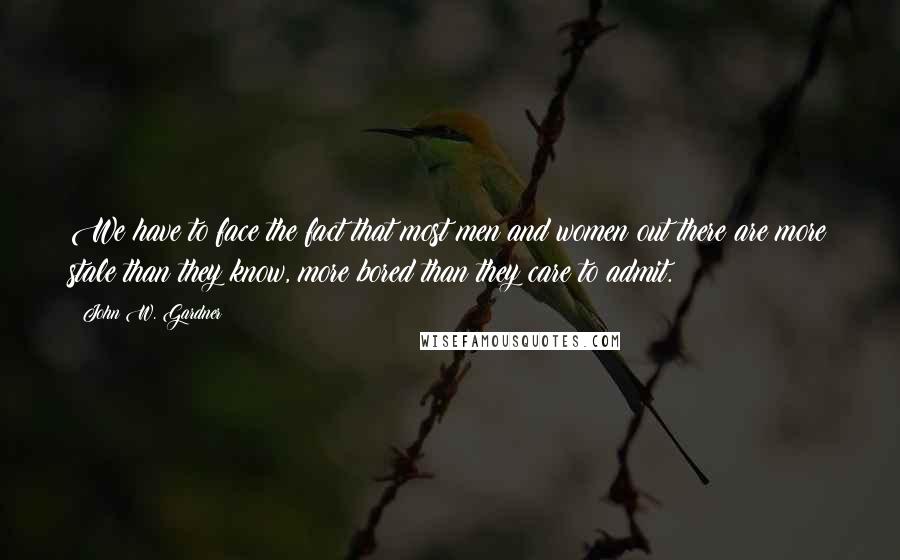 John W. Gardner Quotes: We have to face the fact that most men and women out there are more stale than they know, more bored than they care to admit.