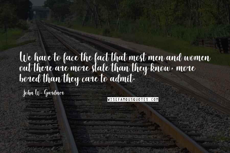 John W. Gardner Quotes: We have to face the fact that most men and women out there are more stale than they know, more bored than they care to admit.