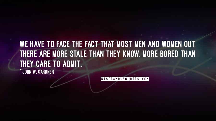 John W. Gardner Quotes: We have to face the fact that most men and women out there are more stale than they know, more bored than they care to admit.