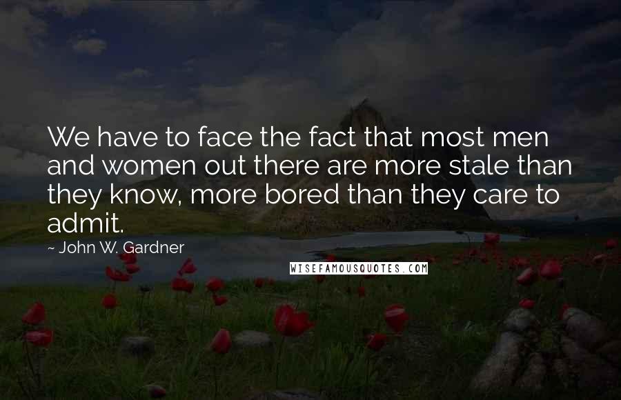 John W. Gardner Quotes: We have to face the fact that most men and women out there are more stale than they know, more bored than they care to admit.