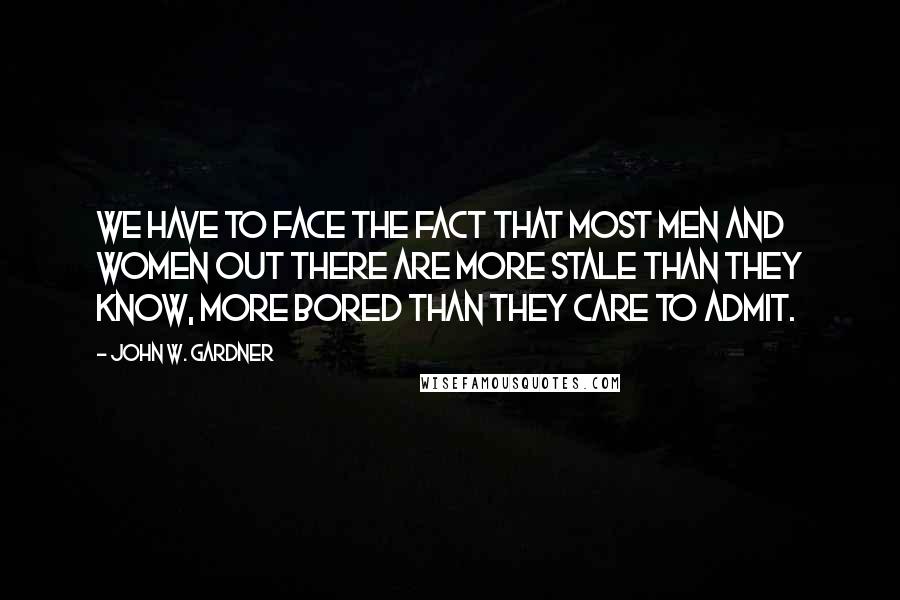 John W. Gardner Quotes: We have to face the fact that most men and women out there are more stale than they know, more bored than they care to admit.