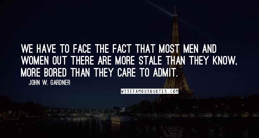 John W. Gardner Quotes: We have to face the fact that most men and women out there are more stale than they know, more bored than they care to admit.