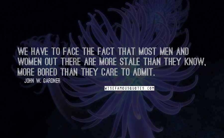 John W. Gardner Quotes: We have to face the fact that most men and women out there are more stale than they know, more bored than they care to admit.