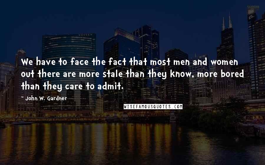 John W. Gardner Quotes: We have to face the fact that most men and women out there are more stale than they know, more bored than they care to admit.