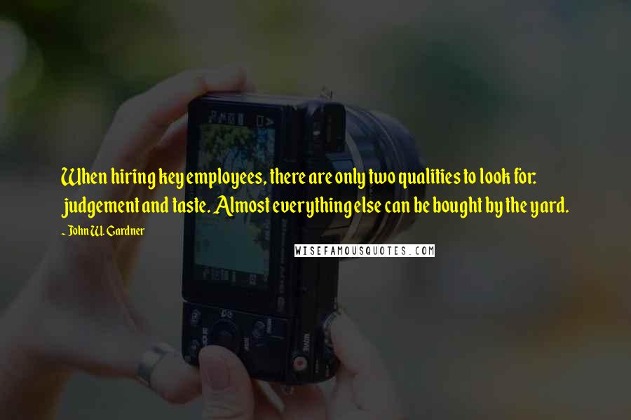 John W. Gardner Quotes: When hiring key employees, there are only two qualities to look for: judgement and taste. Almost everything else can be bought by the yard.